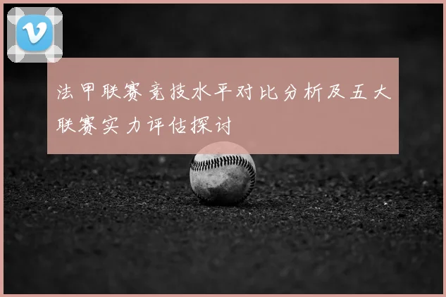 法甲联赛竞技水平对比分析及五大联赛实力评估探讨