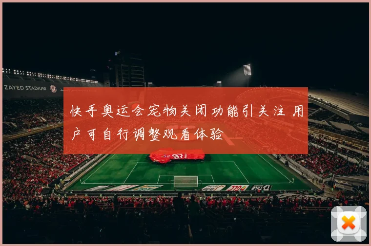 快手奥运会宠物关闭功能引关注 用户可自行调整观看体验