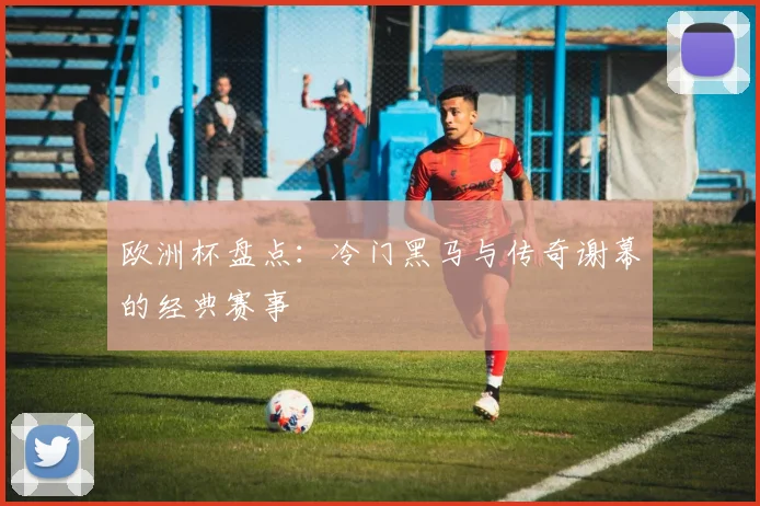 欧洲杯盘点:冷门黑马与传奇谢幕的经典赛事