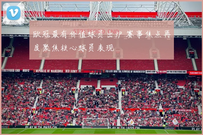 欧冠最有价值球员出炉 赛事焦点再度聚焦核心球员表现