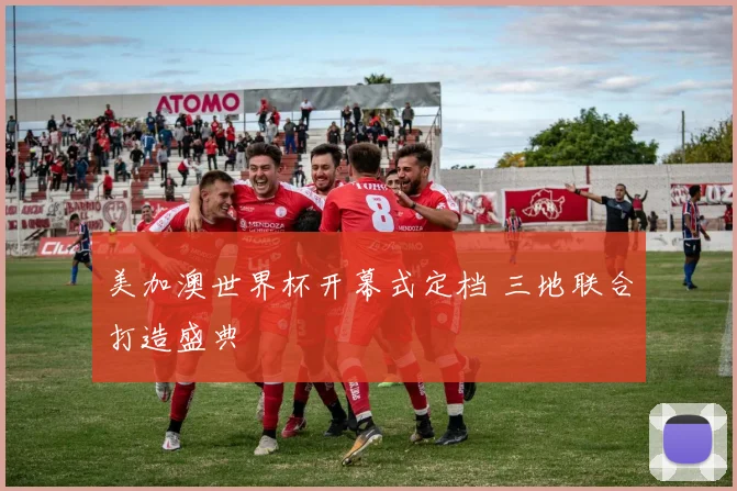 美加澳世界杯开幕式定档 三地联合打造盛典