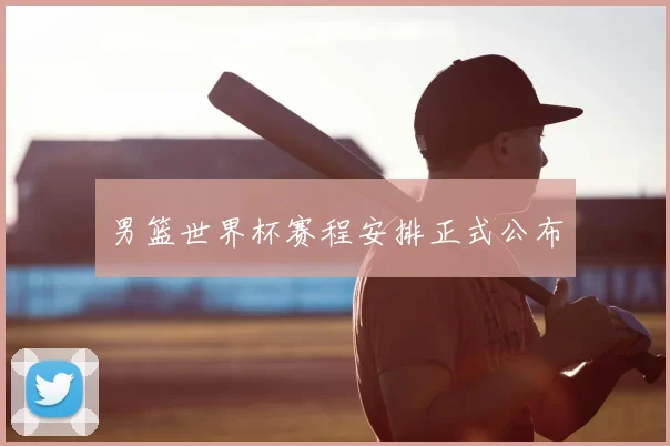 男篮世界杯赛程安排正式公布
