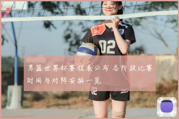 男篮世界杯赛程表公布 各阶段比赛时间与对阵安排一览