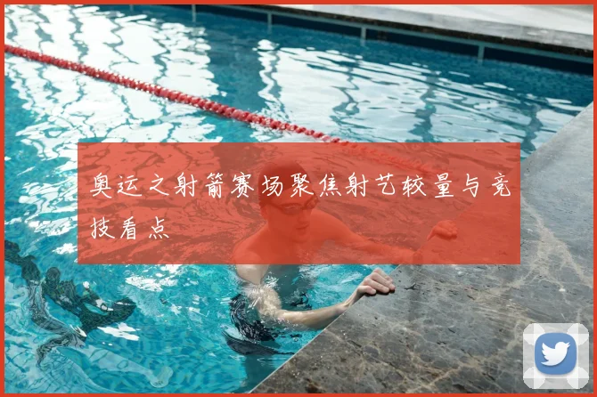 奥运之射箭赛场聚焦射艺较量与竞技看点