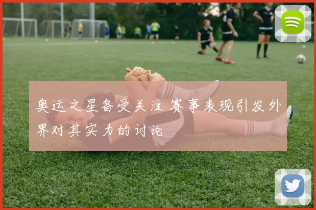 奥运之星备受关注 赛事表现引发外界对其实力的讨论
