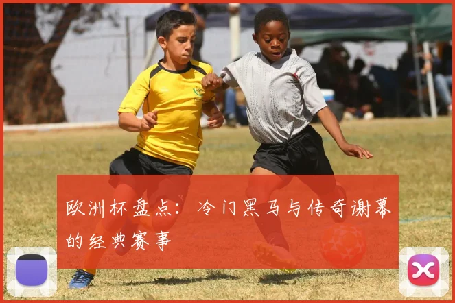 欧洲杯盘点:冷门黑马与传奇谢幕的经典赛事