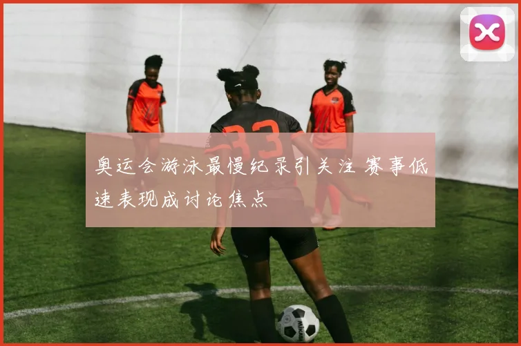 奥运会游泳最慢纪录引关注 赛事低速表现成讨论焦点