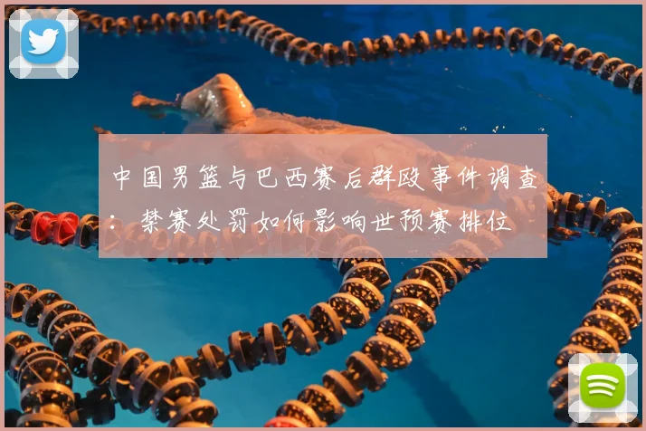 中国男篮与巴西赛后群殴事件调查：禁赛处罚如何影响世预赛排位