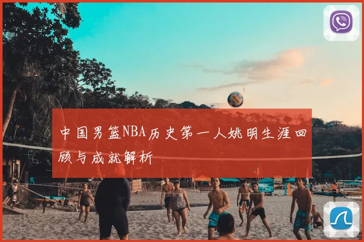 中国男篮NBA历史第一人姚明生涯回顾与成就解析