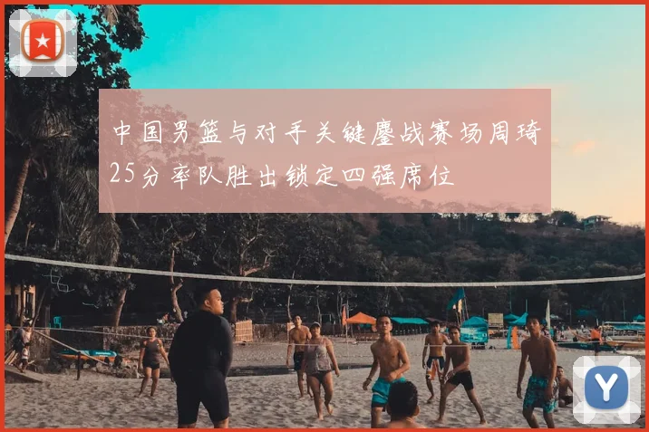 中国男篮与对手关键鏖战赛场周琦25分率队胜出锁定四强席位