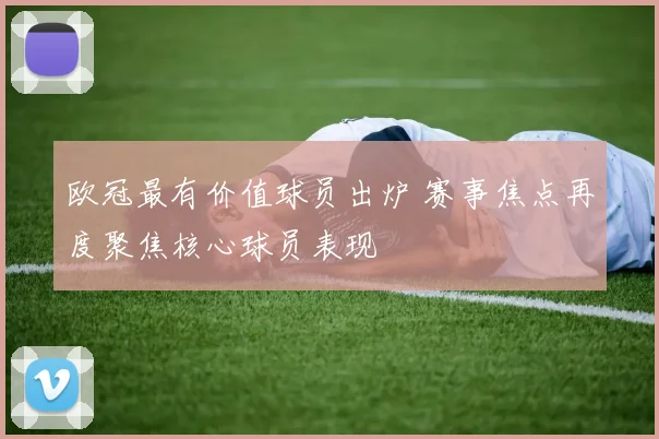 欧冠最有价值球员出炉 赛事焦点再度聚焦核心球员表现