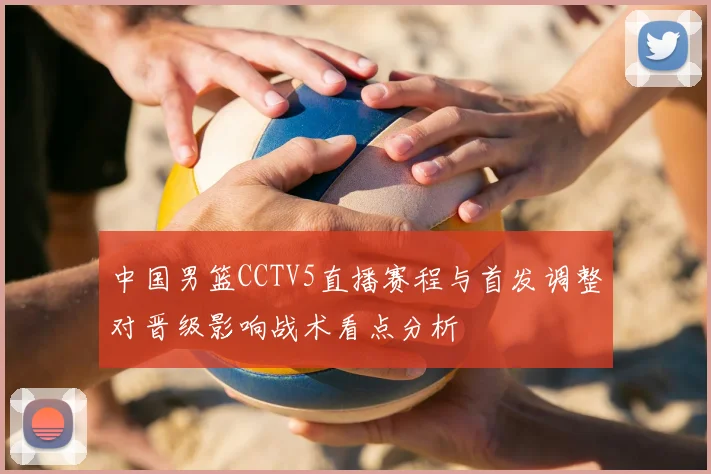 中国男篮CCTV5直播赛程与首发调整对晋级影响战术看点分析