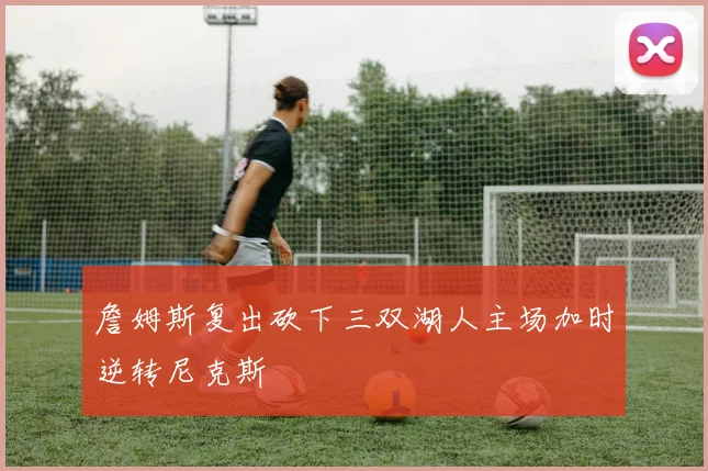 詹姆斯复出砍下三双湖人主场加时逆转尼克斯