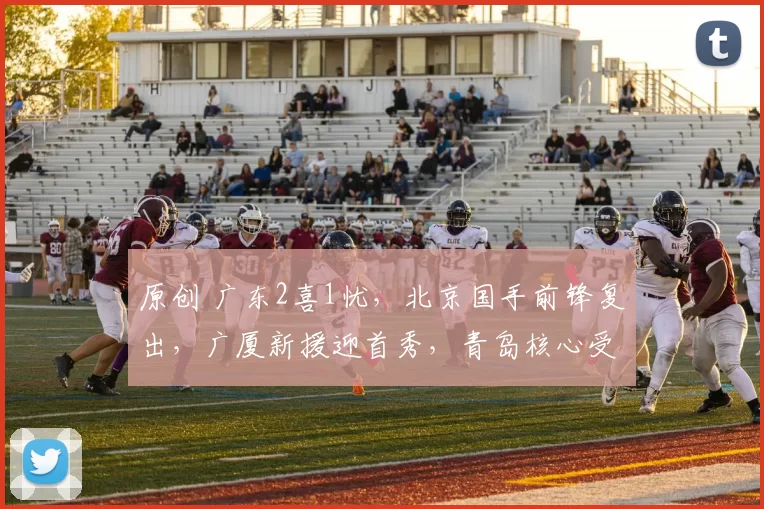 原创 广东2喜1忧，北京国手前锋复出，广厦新援迎首秀，青岛核心受伤